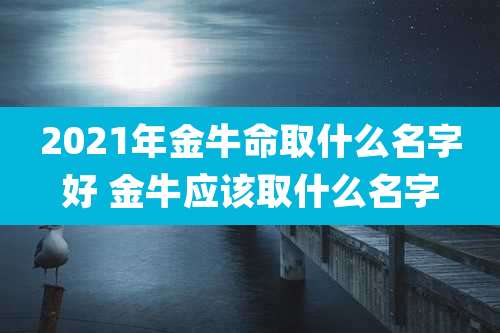 2021年金牛命取什么名字好 金牛应该取什么名字