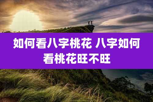 如何看八字桃花 八字如何看桃花旺不旺