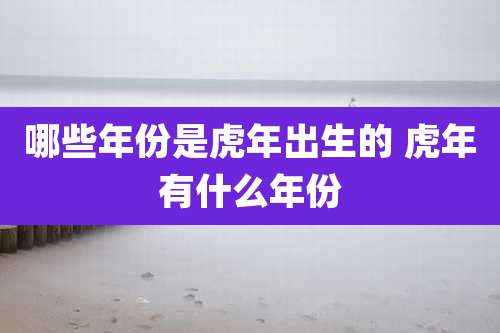 哪些年份是虎年出生的 虎年有什么年份