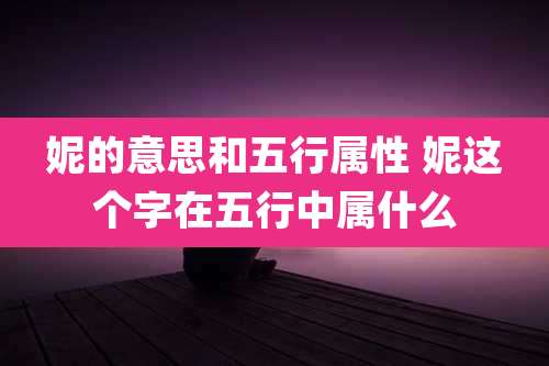 妮的意思和五行属性 妮这个字在五行中属什么