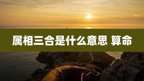 属相三合是什么意思 算命
