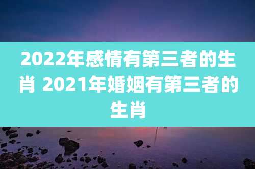 2022年感情有第三者的生肖 2021年婚姻有第三者的生肖