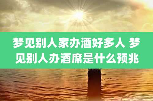 梦见别人家办酒好多人 梦见别人办酒席是什么预兆