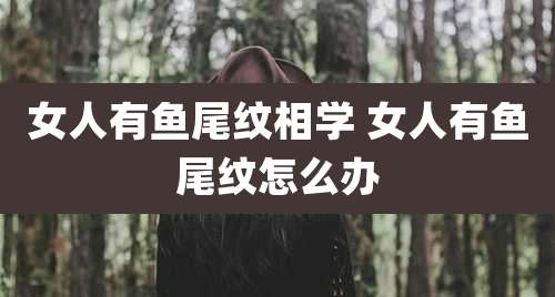 女人有鱼尾纹相学 女人有鱼尾纹怎么办