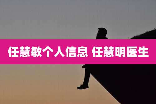 任慧敏个人信息 任慧明医生