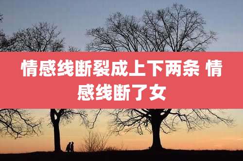 情感线断裂成上下两条 情感线断了女