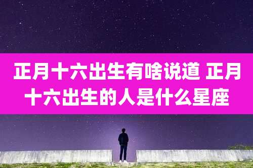 正月十六出生有啥说道 正月十六出生的人是什么星座