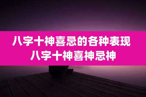 八字十神喜忌的各种表现 八字十神喜神忌神