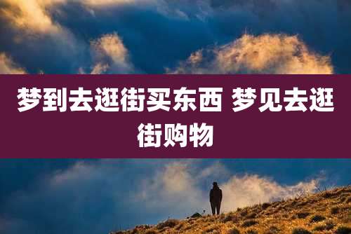 梦到去逛街买东西 梦见去逛街购物