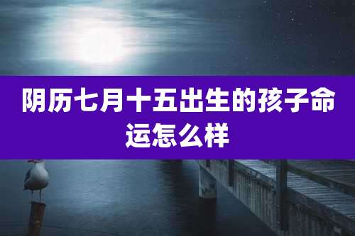 阴历七月十五出生的孩子命运怎么样