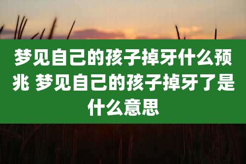 梦见自己的孩子掉牙什么预兆 梦见自己的孩子掉牙了是什么意思
