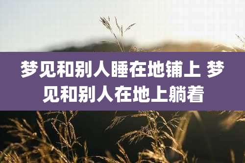 梦见和别人睡在地铺上 梦见和别人在地上躺着