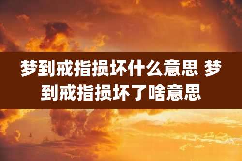 梦到戒指损坏什么意思 梦到戒指损坏了啥意思