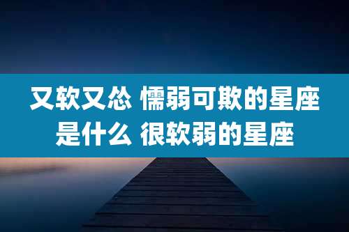 又软又怂 懦弱可欺的星座是什么 很软弱的星座