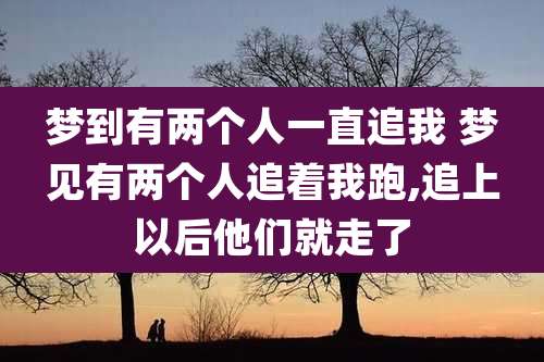 梦到有两个人一直追我 梦见有两个人追着我跑,追上以后他们就走了