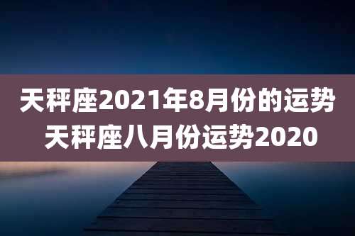 天秤座2021年8月份的运势 天秤座八月份运势2020
