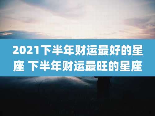 2021下半年财运最好的星座 下半年财运最旺的星座