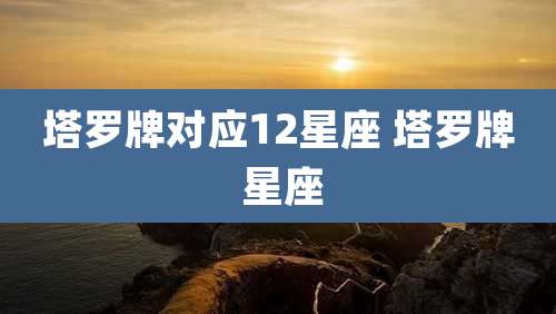 塔罗牌对应12星座 塔罗牌 星座