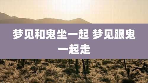 梦见和鬼坐一起 梦见跟鬼一起走