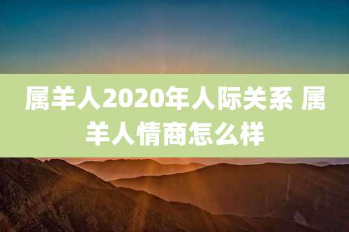 属羊人2020年人际关系 属羊人情商怎么样