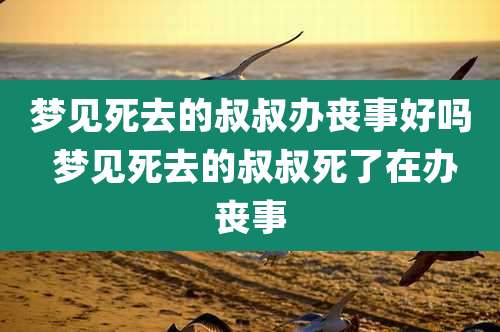 梦见死去的叔叔办丧事好吗 梦见死去的叔叔死了在办丧事