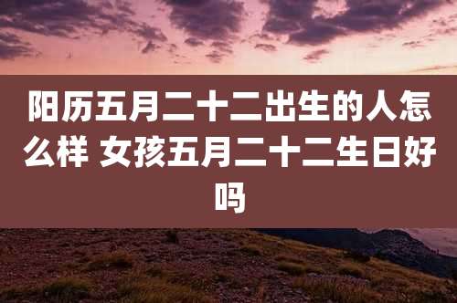 阳历五月二十二出生的人怎么样 女孩五月二十二生日好吗