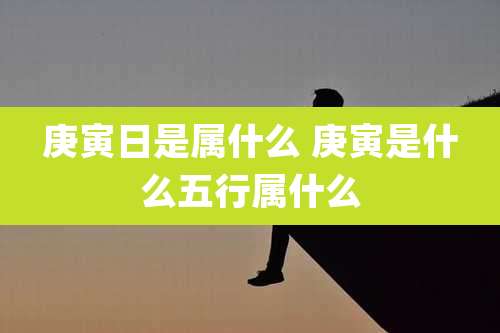 庚寅日是属什么 庚寅是什么五行属什么