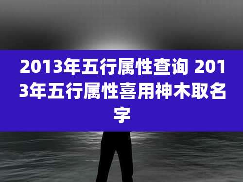 2013年五行属性查询 2013年五行属性喜用神木取名字