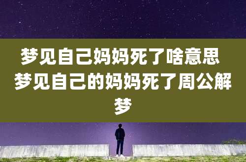 梦见自己妈妈死了啥意思 梦见自己的妈妈死了周公解梦