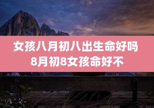 女孩八月初八出生命好吗 8月初8女孩命好不