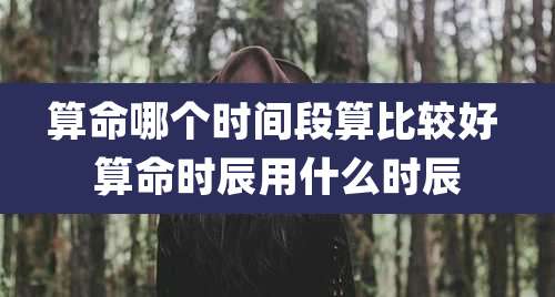 算命哪个时间段算比较好 算命时辰用什么时辰