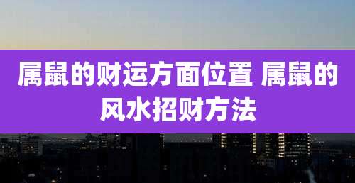 属鼠的财运方面位置 属鼠的风水招财方法
