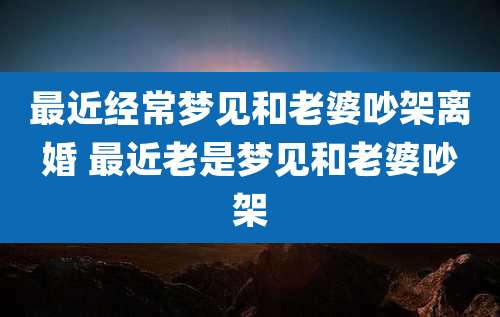 最近经常梦见和老婆吵架离婚 最近老是梦见和老婆吵架