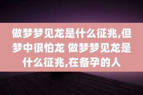 做梦梦见龙是什么征兆,但梦中很怕龙 做梦梦见龙是什么征兆,在备孕的人