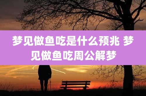 梦见做鱼吃是什么预兆 梦见做鱼吃周公解梦
