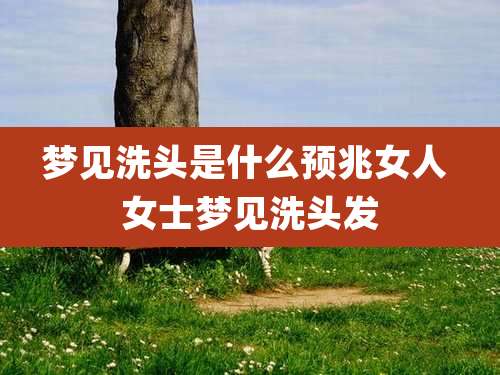 梦见洗头是什么预兆女人 女士梦见洗头发