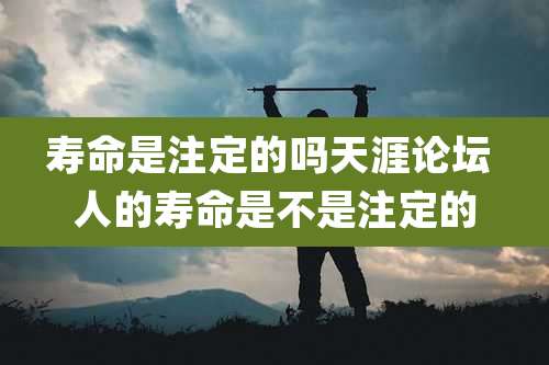 寿命是注定的吗天涯论坛 人的寿命是不是注定的