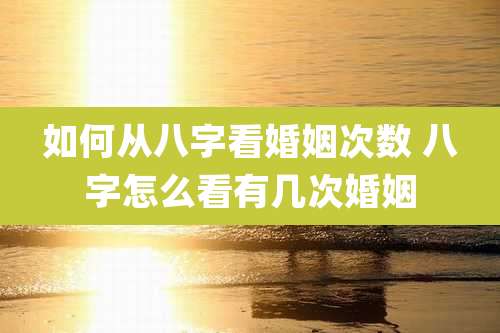 如何从八字看婚姻次数 八字怎么看有几次婚姻