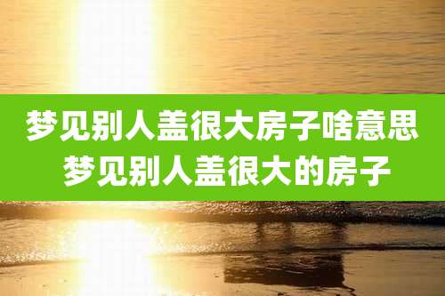 梦见别人盖很大房子啥意思 梦见别人盖很大的房子