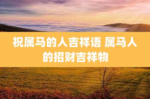 祝属马的人吉祥语 属马人的招财吉祥物