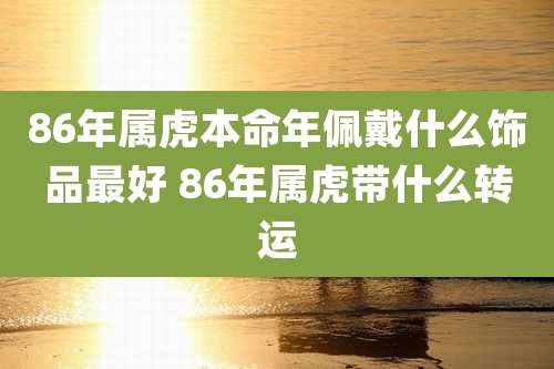 86年属虎本命年佩戴什么饰品最好 86年属虎带什么转运