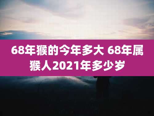 68年猴的今年多大 68年属猴人2021年多少岁