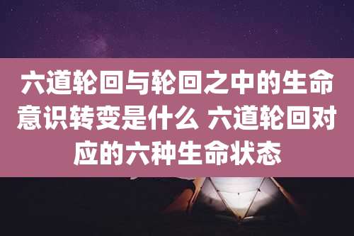 六道轮回与轮回之中的生命意识转变是什么 六道轮回对应的六种生命状态