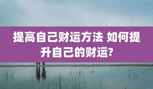 提高自己财运方法 如何提升自己的财运?