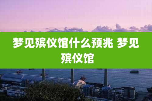 梦见殡仪馆什么预兆 梦见 殡仪馆