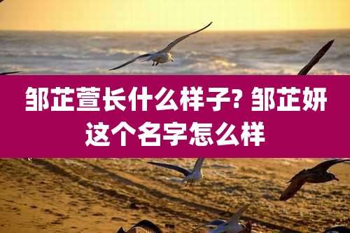 邹芷萱长什么样子? 邹芷妍这个名字怎么样
