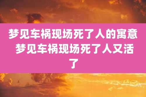 梦见车祸现场死了人的寓意 梦见车祸现场死了人又活了