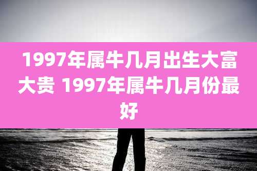 1997年属牛几月出生大富大贵 1997年属牛几月份最好
