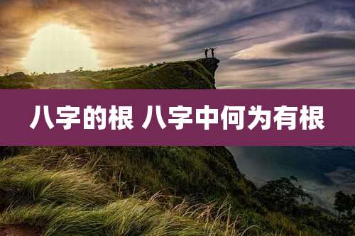 八字的根 八字中何为有根