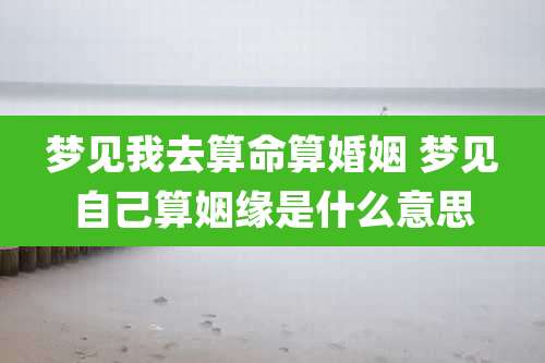 梦见我去算命算婚姻 梦见自己算姻缘是什么意思